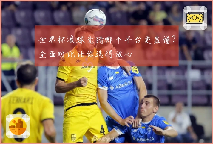 世界杯滚球竞猜哪个平台更靠谱？全面对比让你选得放心