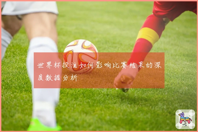 世界杯投注如何影响比赛结果的深度数据分析