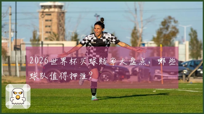 2026世界杯买球赔率大盘点，哪些球队值得押注？