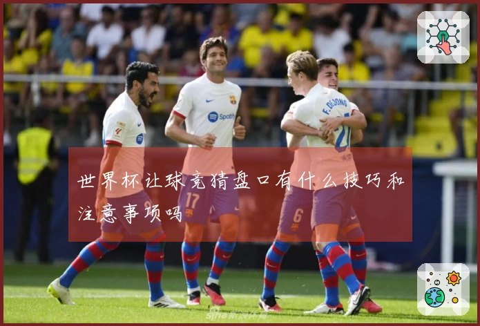 世界杯让球竞猜盘口有什么技巧和注意事项吗
