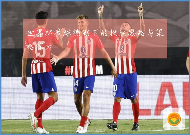 世界杯滚球热潮下的投注思路与策略探讨