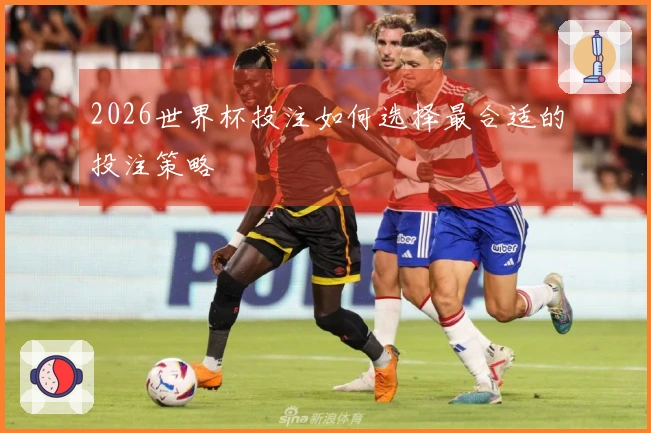 2026世界杯投注如何选择最合适的投注策略