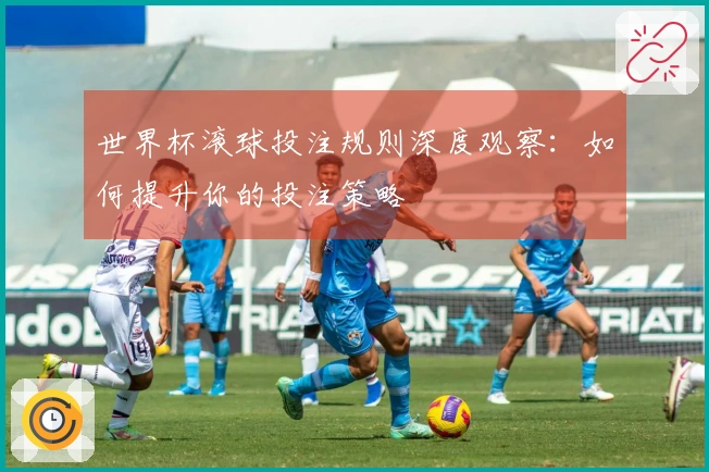 世界杯滚球投注规则深度观察：如何提升你的投注策略