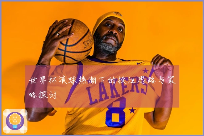 世界杯滚球热潮下的投注思路与策略探讨