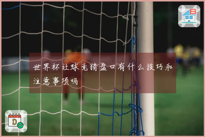 世界杯让球竞猜盘口有什么技巧和注意事项吗