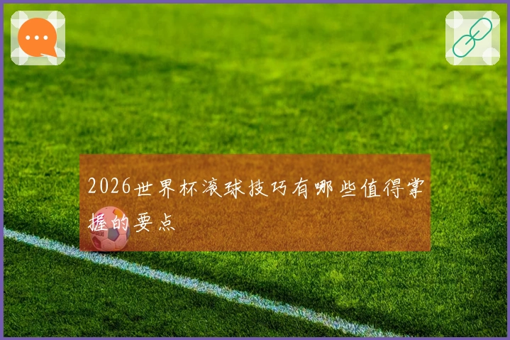 2026世界杯滚球技巧有哪些值得掌握的要点