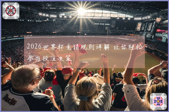2026世界杯竞猜规则详解 让你轻松参与投注决策