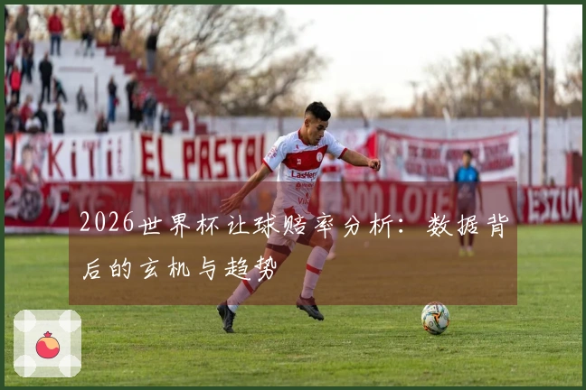2026世界杯让球赔率分析：数据背后的玄机与趋势