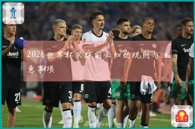 2026世界杯买球前必知的规则与注意事项