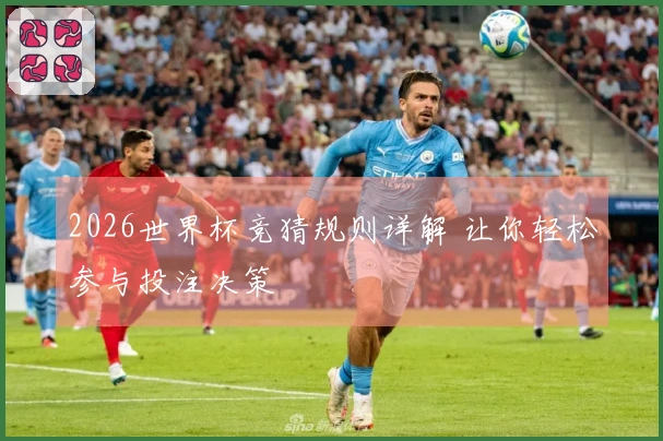 2026世界杯竞猜规则详解 让你轻松参与投注决策